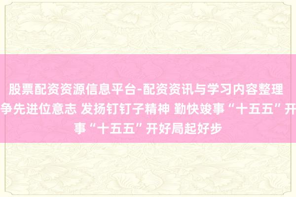 股票配资资源信息平台-配资资讯与学习内容整理 刘非：增强争先进位意志 发扬钉钉子精神 勤快竣事“十五五”开好局起好步