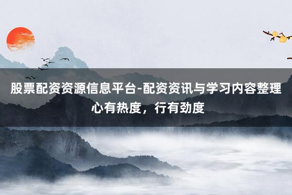 股票配资资源信息平台-配资资讯与学习内容整理 心有热度，行有劲度