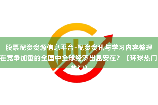 股票配资资源信息平台-配资资讯与学习内容整理 在竞争加重的全国中全球经济出息安在？（环球热门）