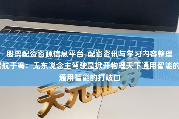 股票配资资源信息平台-配资资讯与学习内容整理 轻舟智航于骞：无东说念主驾驶是掀开物理天下通用智能的打破口