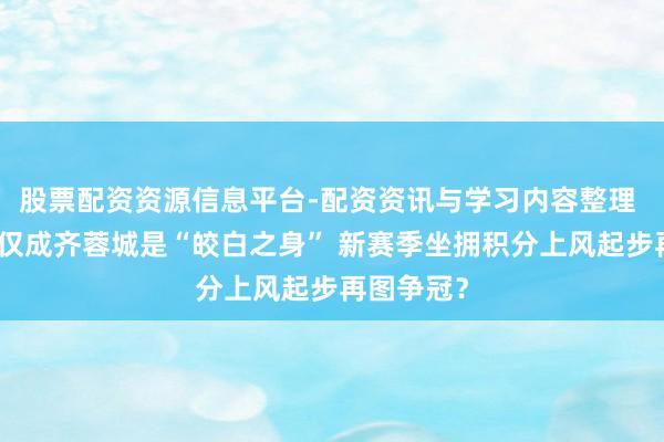 股票配资资源信息平台-配资资讯与学习内容整理 中超前七仅成齐蓉城是“皎白之身” 新赛季坐拥积分上风起步再图争冠？