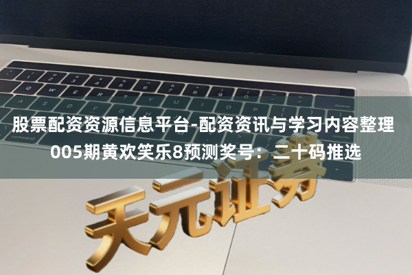 股票配资资源信息平台-配资资讯与学习内容整理 005期黄欢笑乐8预测奖号：二十码推选