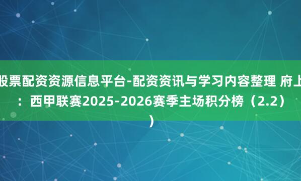 股票配资资源信息平台-配资资讯与学习内容整理 府上：西甲联赛2025-2026赛季主场积分榜（2.2）