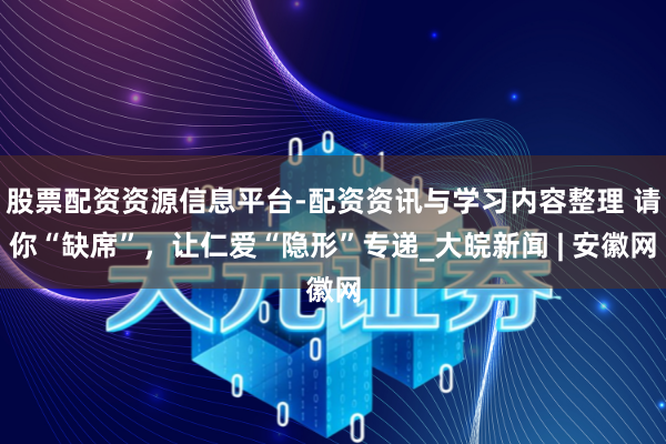 股票配资资源信息平台-配资资讯与学习内容整理 请你“缺席”，让仁爱“隐形”专递_大皖新闻 | 安徽网