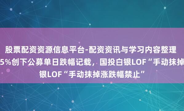股票配资资源信息平台-配资资讯与学习内容整理 单日着落31.5%创下公募单日跌幅记载，国投白银LOF“手动抹掉涨跌幅禁止”