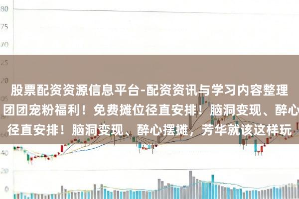 股票配资资源信息平台-配资资讯与学习内容整理 【后生摊主来摆摊啦】团团宠粉福利！免费摊位径直安排！脑洞变现、醉心摆摊，芳华就该这样玩