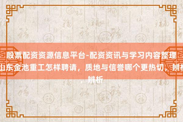股票配资资源信息平台-配资资讯与学习内容整理 山东金池重工怎样聘请，质地与信誉哪个更热切，辨析