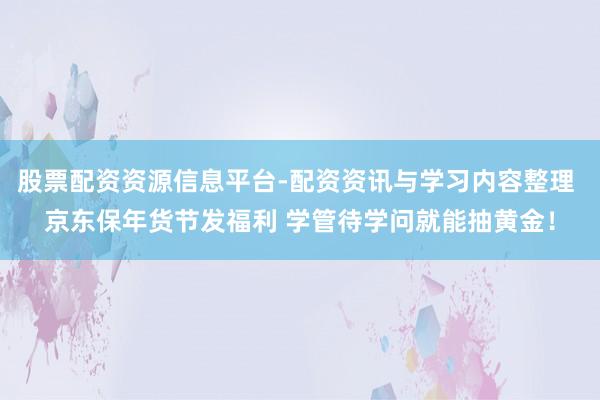 股票配资资源信息平台-配资资讯与学习内容整理 京东保年货节发福利 学管待学问就能抽黄金！