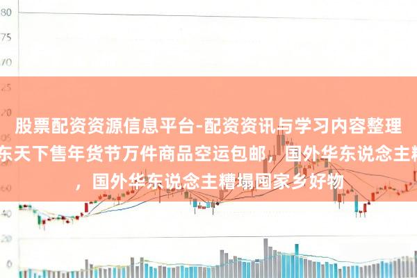 股票配资资源信息平台-配资资讯与学习内容整理 不必凑单！京东天下售年货节万件商品空运包邮，国外华东说念主糟塌囤家乡好物