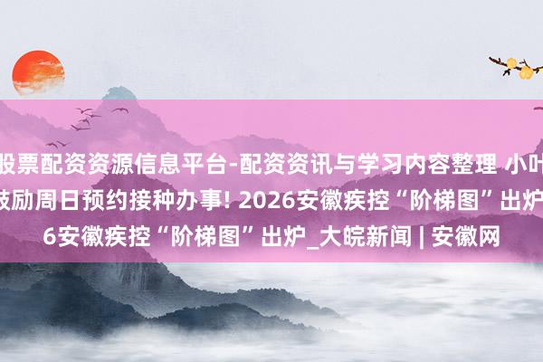 股票配资资源信息平台-配资资讯与学习内容整理 小叶医探 | 安徽将全面鼓励周日预约接种办事! 2026安徽疾控“阶梯图”出炉_大皖新闻 | 安徽网