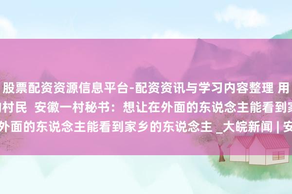 股票配资资源信息平台-配资资讯与学习内容整理 用视频记载0岁到102岁的村民  安徽一村秘书：想让在外面的东说念主能看到家乡的东说念主 _大皖新闻 | 安徽网