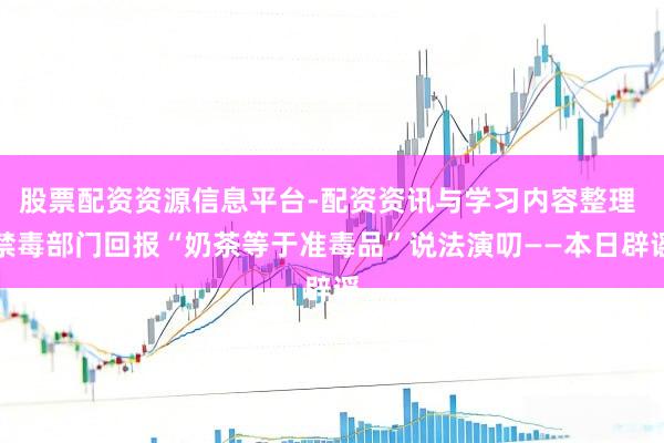 股票配资资源信息平台-配资资讯与学习内容整理 禁毒部门回报“奶茶等于准毒品”说法演叨——本日辟谣