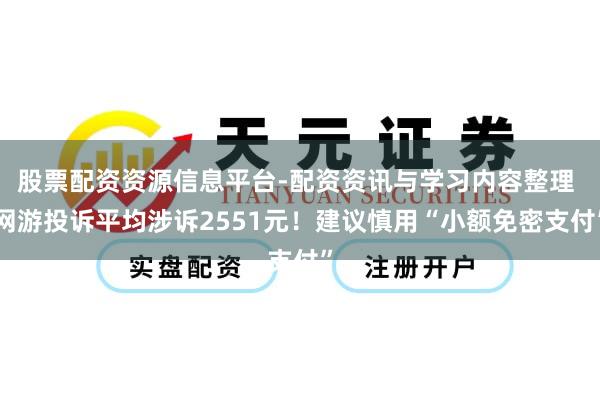 股票配资资源信息平台-配资资讯与学习内容整理 网游投诉平均涉诉2551元！建议慎用“小额免密支付”