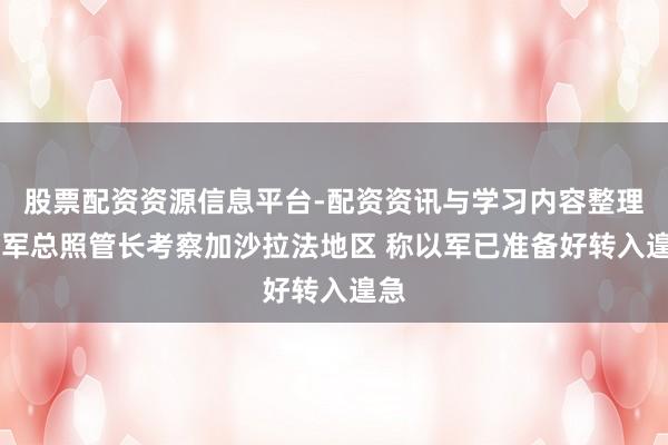 股票配资资源信息平台-配资资讯与学习内容整理 以军总照管长考察加沙拉法地区 称以军已准备好转入遑急